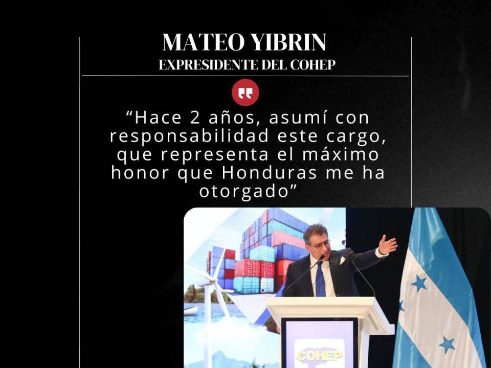 Mateo Yibrin dejó este jueves 14 de marzo su cargo como presidente del Consejo Hondureño de la Empresa Privada (Cohep). En su discurso agradeció a los empresarios que lo pusieron en ese cargo y criticó algunas acciones del actual gobierno. Aquí el recuento de las frases de su despedida.